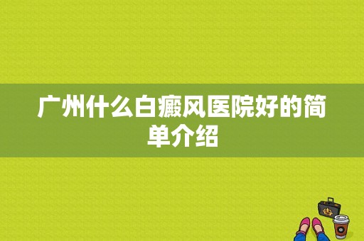 广州什么白癜风医院好的简单介绍