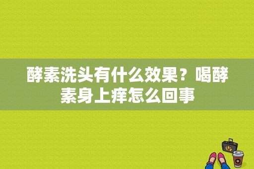 酵素洗头有什么效果？喝酵素身上痒怎么回事-图1