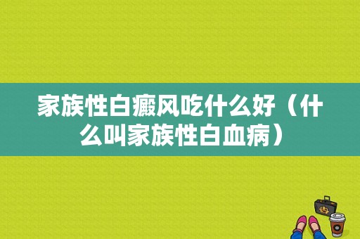 家族性白癜风吃什么好（什么叫家族性白血病）-图1