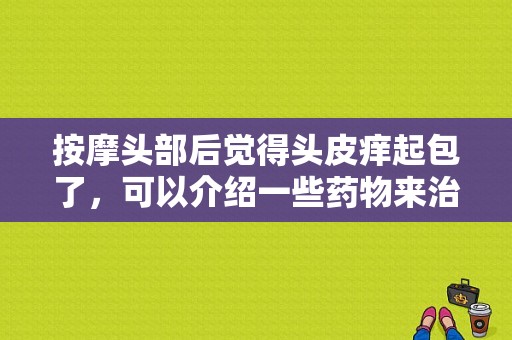 按摩头部后觉得头皮痒起包了，可以介绍一些药物来治疗吗？按摩器震动完身上痒-图1