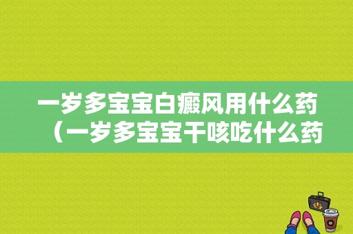 一岁多宝宝白癜风用什么药（一岁多宝宝干咳吃什么药效果好）-图1