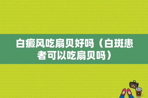 白癜风吃扇贝好吗（白斑患者可以吃扇贝吗）