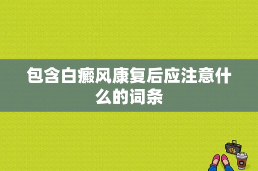 包含白癜风康复后应注意什么的词条-图1