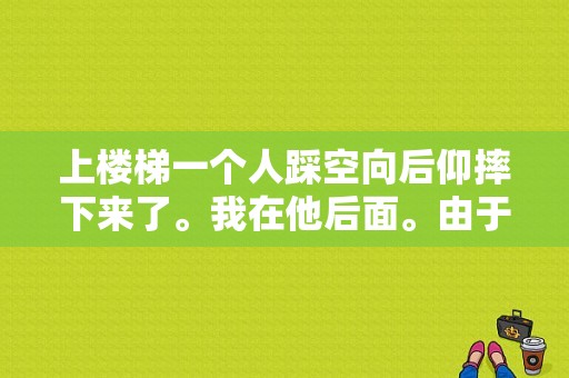 上楼梯一个人踩空向后仰摔下来了。我在他后面。由于反应力比较快我一个侧身躲开了。他脑袋砸在了地面。如？侧身上楼梯