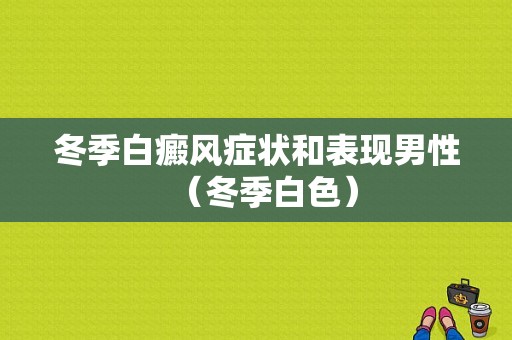 冬季白癜风症状和表现男性（冬季白色）-图1