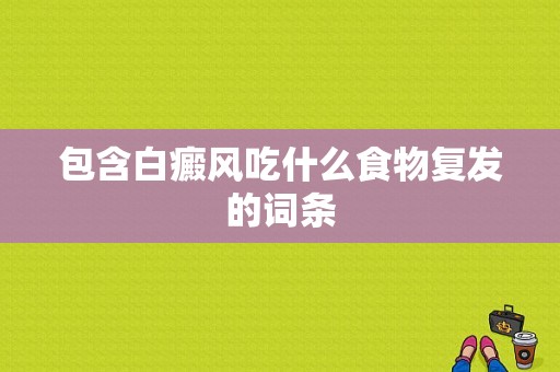 包含白癜风吃什么食物复发的词条