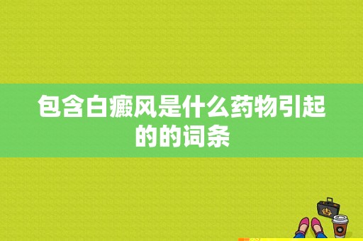 包含白癜风是什么药物引起的的词条