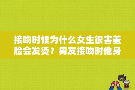 接吻时候为什么女生很害羞脸会发烫？男友接吻时他身上好烫-图1