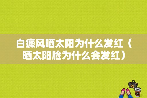 白癜风晒太阳为什么发红（晒太阳脸为什么会发红）-图1