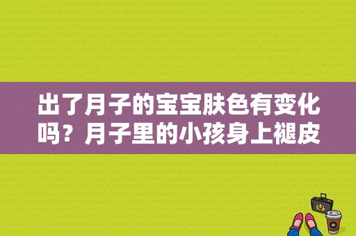 出了月子的宝宝肤色有变化吗？月子里的小孩身上褪皮-图1