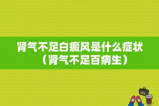 肾气不足白癜风是什么症状（肾气不足百病生）-图1