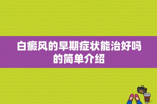 白癜风的早期症状能治好吗的简单介绍-图1