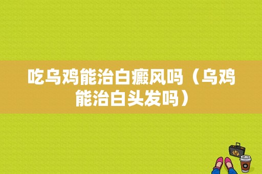 吃乌鸡能治白癜风吗（乌鸡能治白头发吗）