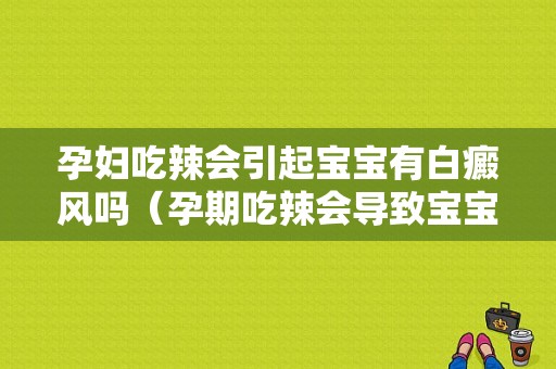 孕妇吃辣会引起宝宝有白癜风吗（孕期吃辣会导致宝宝皮肤不好吗）-图1