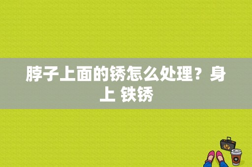 脖子上面的锈怎么处理？身上 铁锈-图1