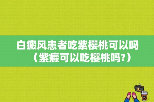 白癜风患者吃紫樱桃可以吗（紫癜可以吃樱桃吗?）-图1