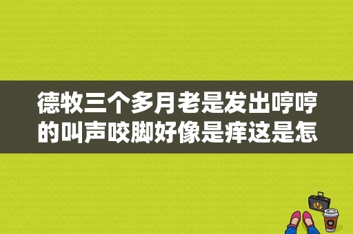 德牧三个多月老是发出哼哼的叫声咬脚好像是痒这是怎么回事？德牧身上长螨虫怎么办