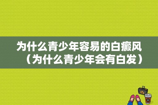 为什么青少年容易的白癜风（为什么青少年会有白发）-图1