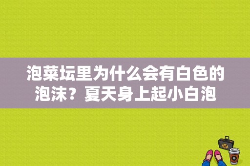 泡菜坛里为什么会有白色的泡沫？夏天身上起小白泡-图1