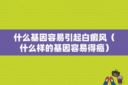 什么基因容易引起白癜风（什么样的基因容易得癌）