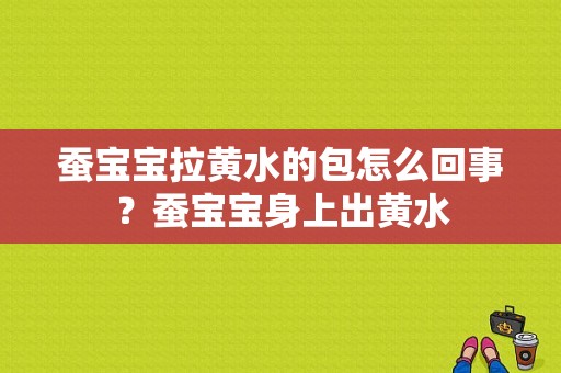 蚕宝宝拉黄水的包怎么回事？蚕宝宝身上出黄水-图1