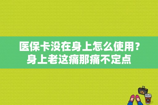 医保卡没在身上怎么使用？身上老这痛那痛不定点