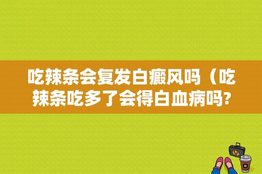 吃辣条会复发白癜风吗（吃辣条吃多了会得白血病吗?）-图1