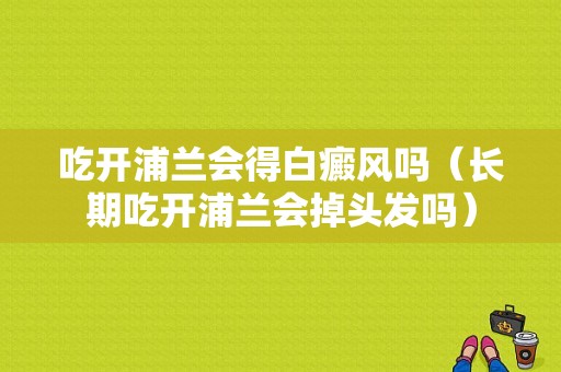 吃开浦兰会得白癜风吗（长期吃开浦兰会掉头发吗）-图1