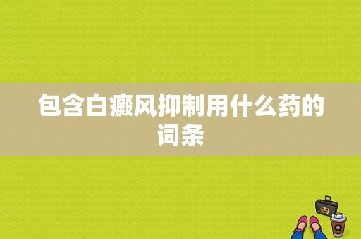 包含白癜风抑制用什么药的词条