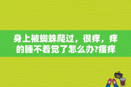 身上被蜘蛛爬过，很痒，痒的睡不着觉了怎么办?瘙痒的面积有扩大迹象？爬完山身上痒-图1