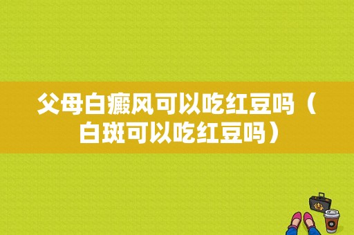 父母白癜风可以吃红豆吗（白斑可以吃红豆吗）