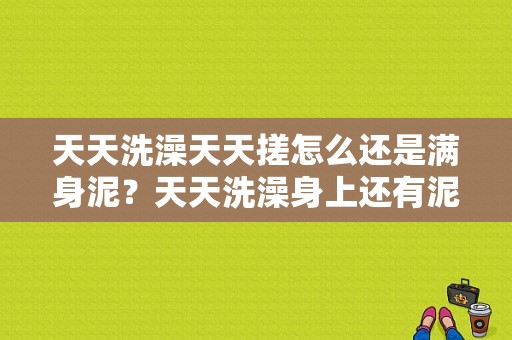 天天洗澡天天搓怎么还是满身泥？天天洗澡身上还有泥