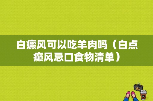 白癜风可以吃羊肉吗（白点癫风忌口食物清单）-图1