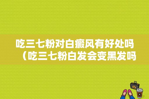 吃三七粉对白癜风有好处吗（吃三七粉白发会变黑发吗?）