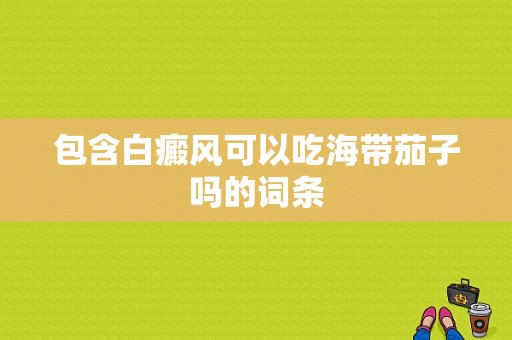 包含白癜风可以吃海带茄子吗的词条-图1