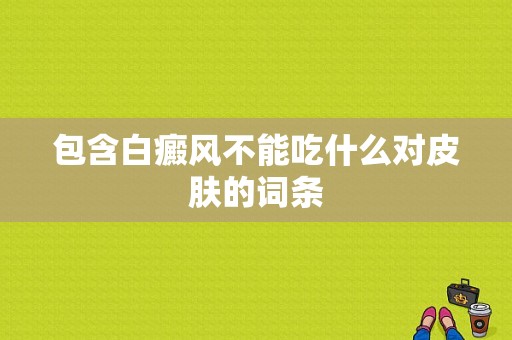 包含白癜风不能吃什么对皮肤的词条-图1