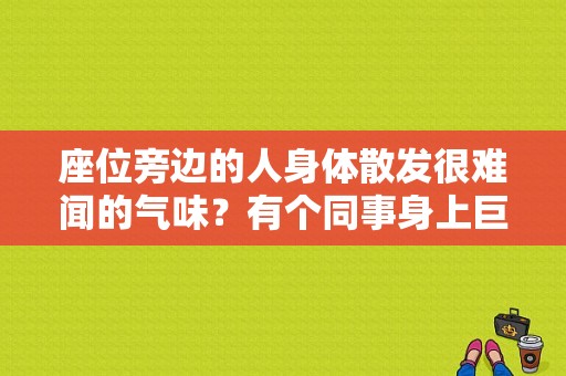 座位旁边的人身体散发很难闻的气味？有个同事身上巨臭