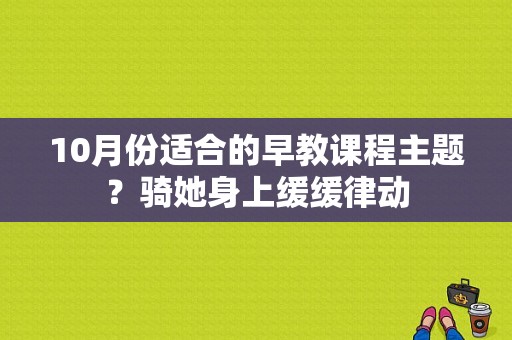 10月份适合的早教课程主题？骑她身上缓缓律动-图1