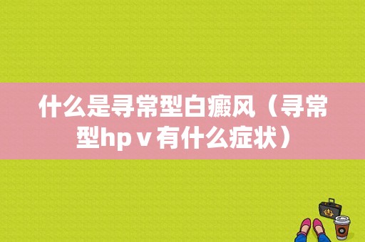 什么是寻常型白癜风（寻常型hpⅴ有什么症状）-图1