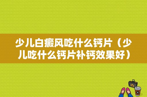 少儿白癜风吃什么钙片（少儿吃什么钙片补钙效果好）