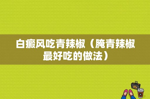 白癜风吃青辣椒（腌青辣椒最好吃的做法）