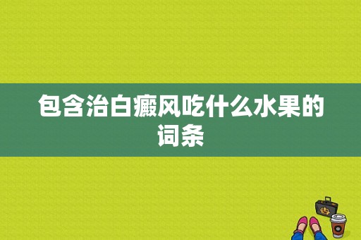 包含治白癜风吃什么水果的词条-图1