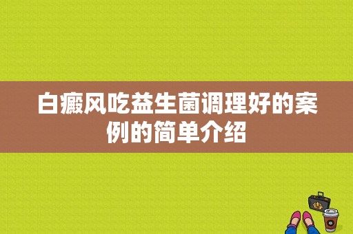 白癜风吃益生菌调理好的案例的简单介绍-图1