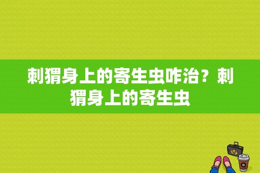 刺猬身上的寄生虫咋治？刺猬身上的寄生虫-图1