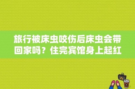 旅行被床虫咬伤后床虫会带回家吗？住完宾馆身上起红疙瘩-图1