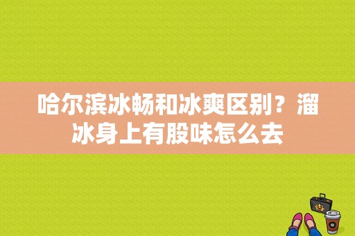 哈尔滨冰畅和冰爽区别？溜冰身上有股味怎么去-图1