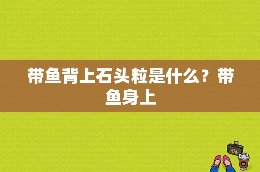 带鱼背上石头粒是什么？带鱼身上-图1