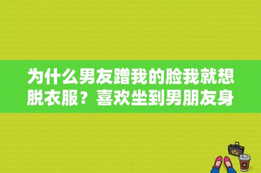 为什么男友蹭我的脸我就想脱衣服？喜欢坐到男朋友身上蹭-图1