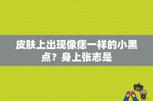 皮肤上出现像痣一样的小黑点？身上张志是-图1