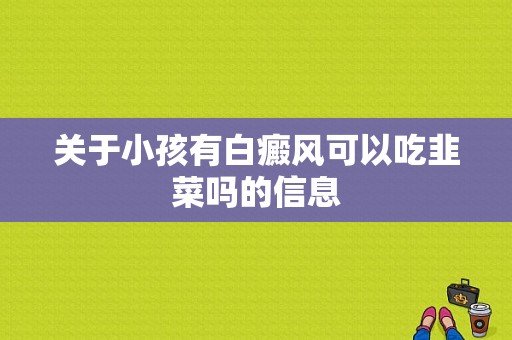 关于小孩有白癜风可以吃韭菜吗的信息-图1